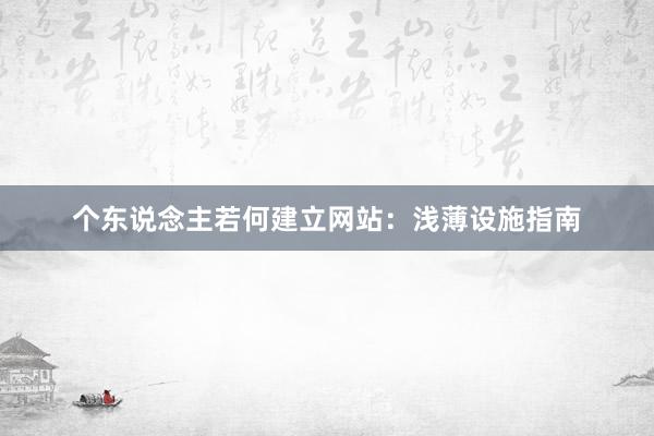 个东说念主若何建立网站：浅薄设施指南