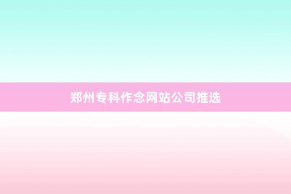 郑州专科作念网站公司推选