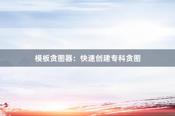 模板贪图器：快速创建专科贪图