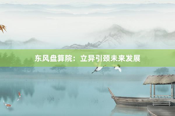 东风盘算院：立异引颈未来发展